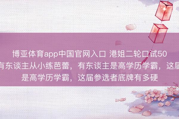 博亚体育app中国官网入口 港姐二轮口试50位佳人泳衣同框：有东谈主从小练芭蕾，有东谈主是高学历学霸，这届参选者底牌有多硬