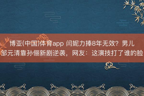 博亚(中国)体育app 闫妮力捧8年无效？男儿邹元清靠孙俪新剧逆袭，网友：这演技打了谁的脸