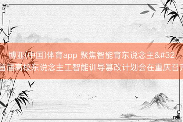 博亚(中国)体育app 聚焦智能育东说念主 首届高校东说念主工智能训导篡改计划会在重庆召开