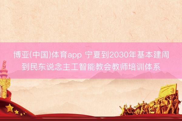 博亚(中国)体育app 宁夏到2030年基本建周到民东说念主工智能教会教师培训体系