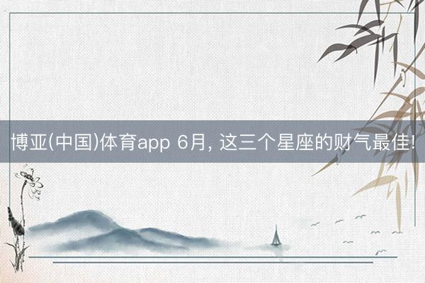 博亚(中国)体育app 6月, 这三个星座的财气最佳!
