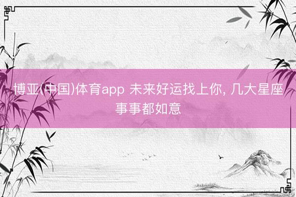 博亚(中国)体育app 未来好运找上你， 几大星座事事都如意