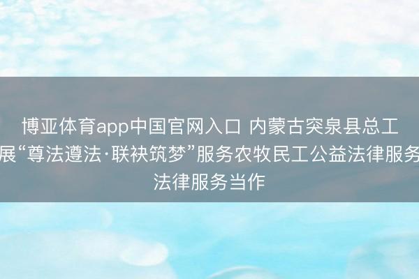 博亚体育app中国官网入口 内蒙古突泉县总工会开展“尊法遵法·联袂筑梦”服务农牧民工公益法律服务当作
