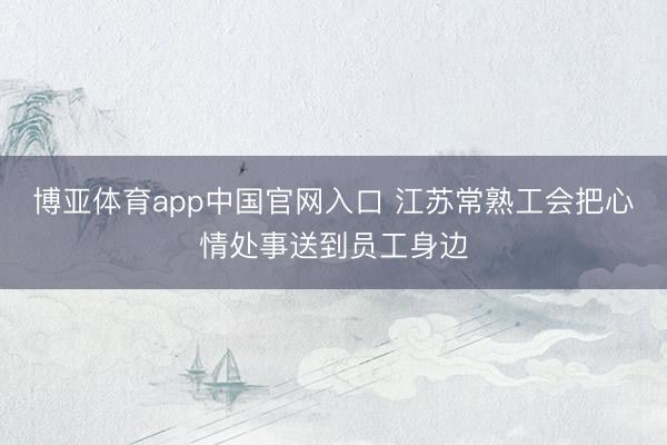 博亚体育app中国官网入口 江苏常熟工会把心情处事送到员工身边