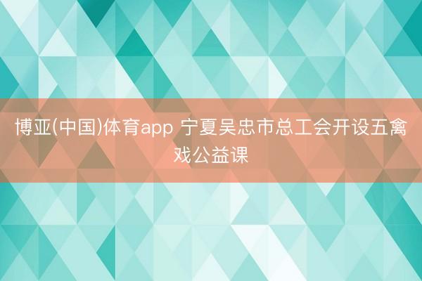 博亚(中国)体育app 宁夏吴忠市总工会开设五禽戏公益课