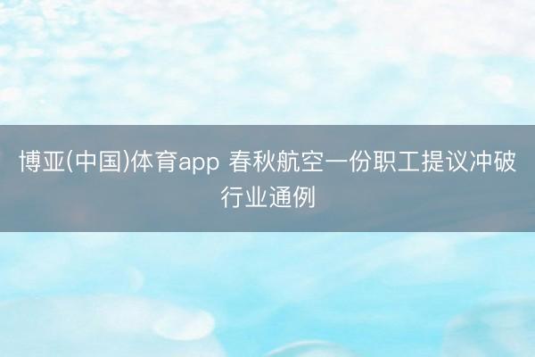 博亚(中国)体育app 春秋航空一份职工提议冲破行业通例