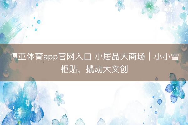 博亚体育app官网入口 小居品大商场｜小小雪柜贴，撬动大文创