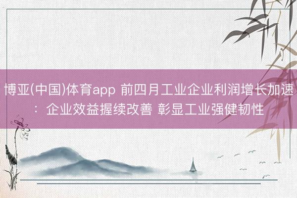 博亚(中国)体育app 前四月工业企业利润增长加速：企业效益握续改善 彰显工业强健韧性