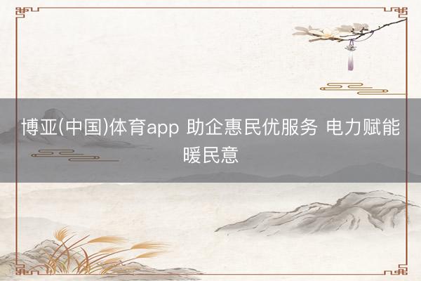 博亚(中国)体育app 助企惠民优服务 电力赋能暖民意