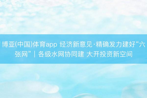 博亚(中国)体育app 经济新意见·精确发力建好“六张网”｜各级水网协同建 大开投资新空间
