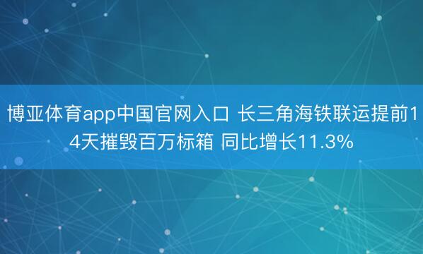 博亚体育app中国官网入口 长三角海铁联运提前14天摧毁百万标箱 同比增长11.3%