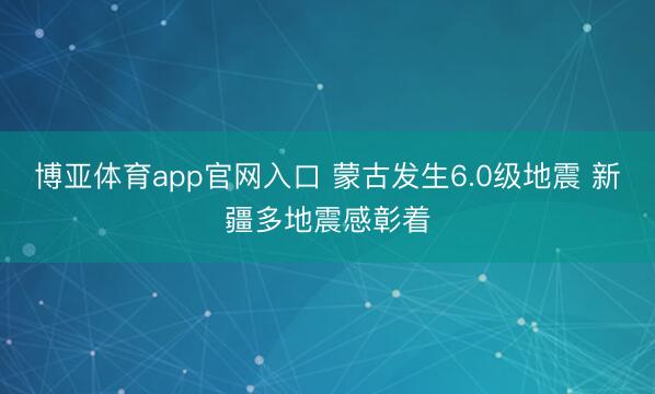 博亚体育app官网入口 蒙古发生6.0级地震 新疆多地震感彰着