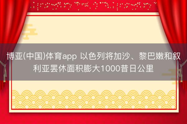博亚(中国)体育app 以色列将加沙、黎巴嫩和叙利亚罢休面积膨大1000昔日公里
