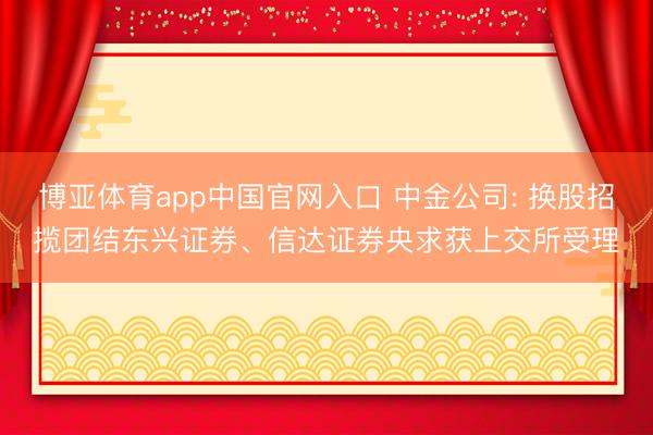 博亚体育app中国官网入口 中金公司: 换股招揽团结东兴证券、信达证券央求获上交所受理