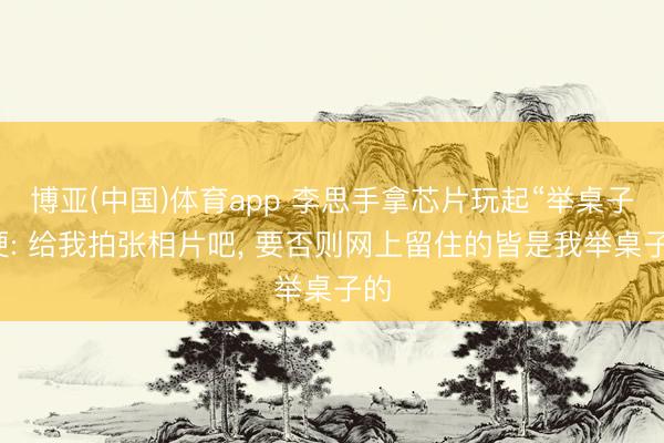 博亚(中国)体育app 李思手拿芯片玩起“举桌子”梗: 给我拍张相片吧， 要否则网上留住的皆是我举桌子的