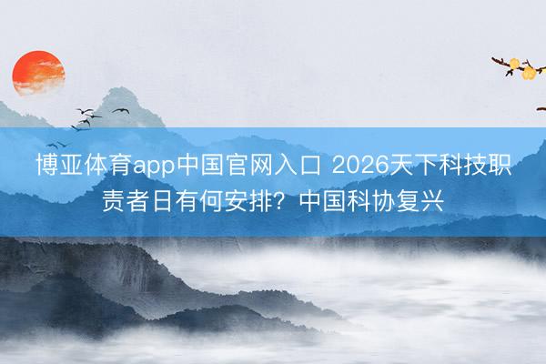 博亚体育app中国官网入口 2026天下科技职责者日有何安排?中国科协复兴