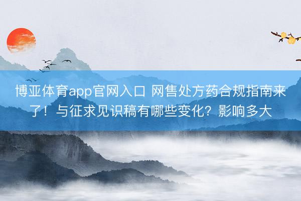 博亚体育app官网入口 网售处方药合规指南来了！与征求见识稿有哪些变化？影响多大