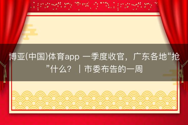 博亚(中国)体育app 一季度收官,广东各地“抢”什么?|市委布告的一周