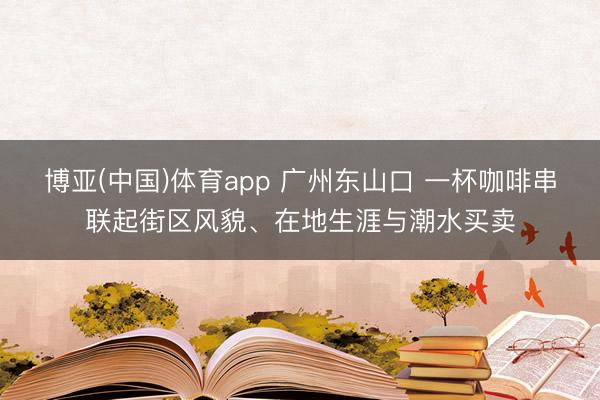 博亚(中国)体育app 广州东山口 一杯咖啡串联起街区风貌、在地生涯与潮水买卖