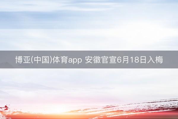 博亚(中国)体育app 安徽官宣6月18日入梅
