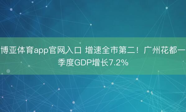 博亚体育app官网入口 增速全市第二！广州花都一季度GDP增长7.2%