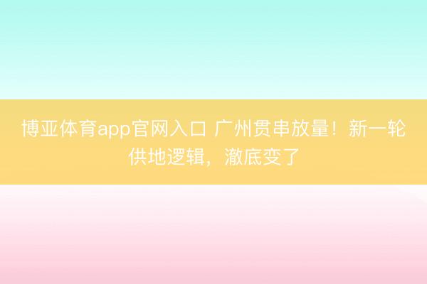 博亚体育app官网入口 广州贯串放量！新一轮供地逻辑，澈底变了