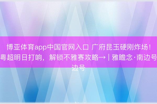 博亚体育app中国官网入口 广府昆玉硬刚炸场！粤超明日打响，解锁不雅赛攻略→ | 雅瞻念·南边号