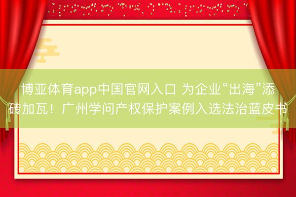 博亚体育app中国官网入口 为企业“出海”添砖加瓦！广州学问产权保护案例入选法治蓝皮书