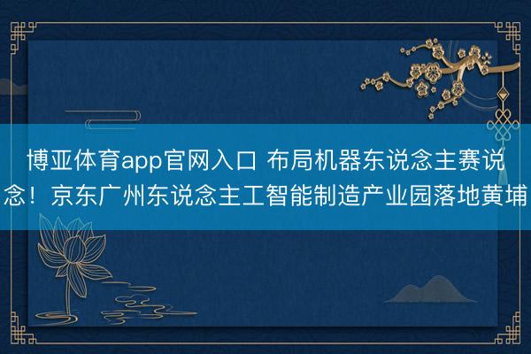 博亚体育app官网入口 布局机器东说念主赛说念!京东广州东说念主工智能制造产业园落地黄埔
