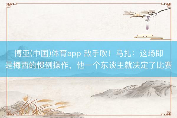 博亚(中国)体育app 敌手吹！马扎：这场即是梅西的惯例操作，他一个东谈主就决定了比赛