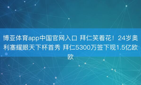 博亚体育app中国官网入口 拜仁笑着花！24岁奥利塞耀眼天下杯首秀 拜仁5300万签下现1.5亿欧