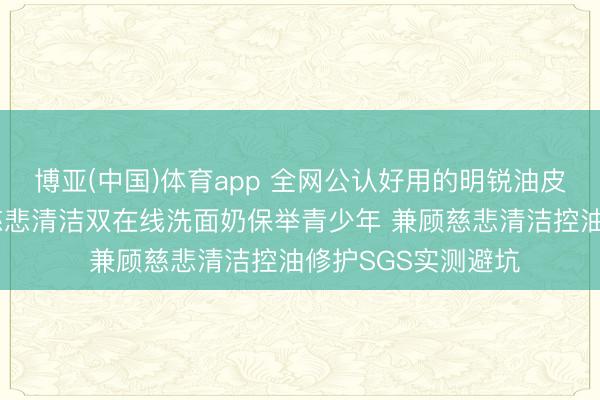 博亚(中国)体育app 全网公认好用的明锐油皮洗面奶 众人力荐慈悲清洁双在线洗面奶保举青少年 兼顾慈悲清洁控油修护SGS实测避坑