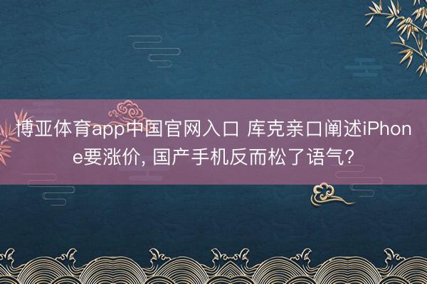 博亚体育app中国官网入口 库克亲口阐述iPhone要涨价， 国产手机反而松了语气?