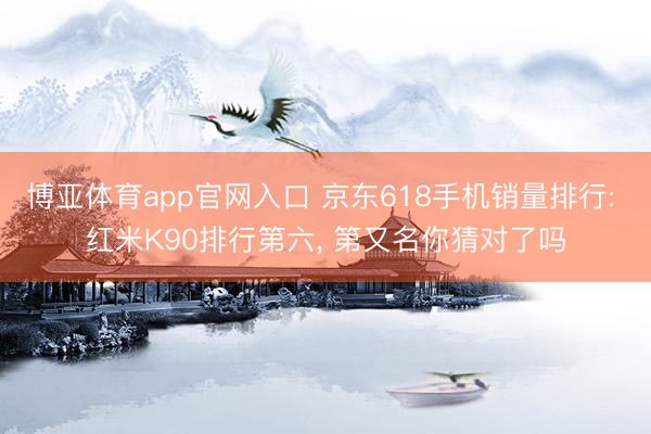 博亚体育app官网入口 京东618手机销量排行: 红米K90排行第六， 第又名你猜对了吗