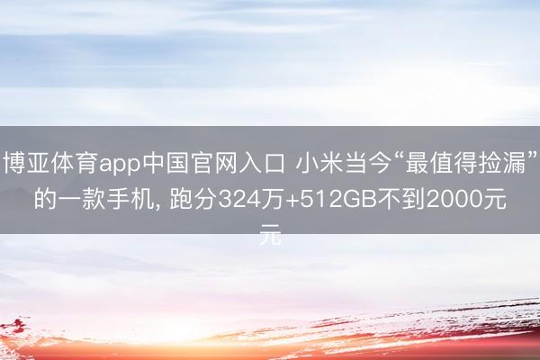 博亚体育app中国官网入口 小米当今“最值得捡漏”的一款手机， 跑分324万+512GB不到2000元