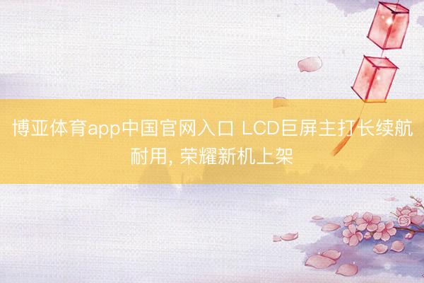 博亚体育app中国官网入口 LCD巨屏主打长续航耐用， 荣耀新机上架