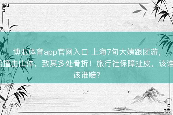 博亚体育app官网入口 上海7旬大姨跟团游，游船撞击山体，致其多处骨折！旅行社保障扯皮，该谁赔？