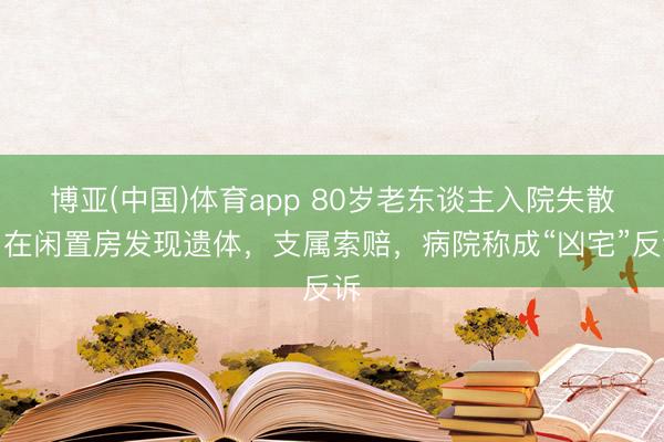 博亚(中国)体育app 80岁老东谈主入院失散，在闲置房发现遗体，支属索赔，病院称成“凶宅”反诉