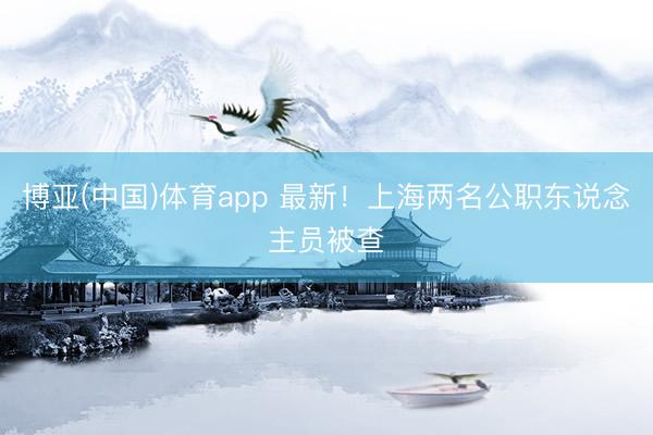 博亚(中国)体育app 最新！上海两名公职东说念主员被查