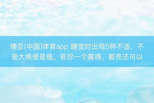 博亚(中国)体育app 睡觉时出现5种不适，不是大病便是癌，若你一个莫得，躯壳还可以