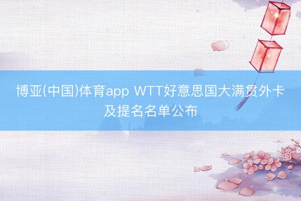 博亚(中国)体育app WTT好意思国大满贯外卡及提名名单公布
